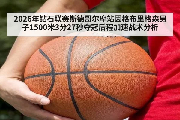 2026年钻石联赛斯德哥尔摩站因格布里格森男子1500米3分27秒夺冠后程加速战术分析