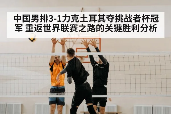 中国男排3-1力克土耳其夺挑战者杯冠军 重返世界联赛之路的关键胜利分析