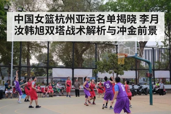中国女篮杭州亚运名单揭晓 李月汝韩旭双塔战术解析与冲金前景