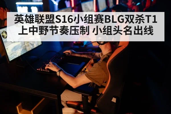 英雄联盟S16小组赛BLG双杀T1 上中野节奏压制 小组头名出线