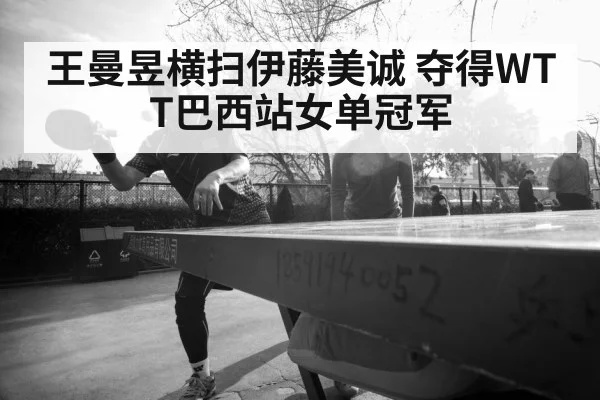 王曼昱横扫伊藤美诚 夺得WTT巴西站女单冠军