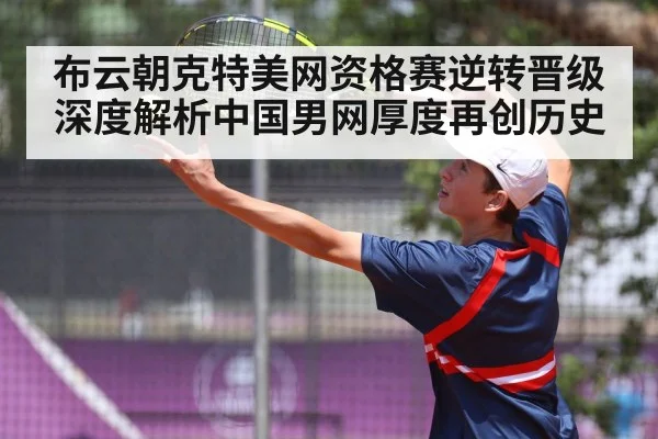 布云朝克特美网资格赛逆转晋级 深度解析中国男网厚度再创历史