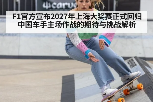F1官方宣布2027年上海大奖赛正式回归 中国车手主场作战的期待与挑战解析