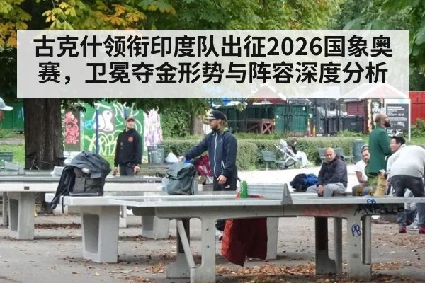 古克什领衔印度队出征2026国象奥赛，卫冕夺金形势与阵容深度分析