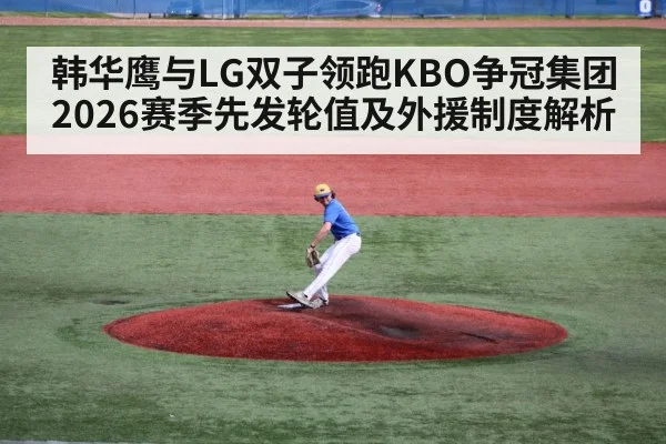 韩华鹰与LG双子领跑KBO争冠集团 2026赛季先发轮值及外援制度解析