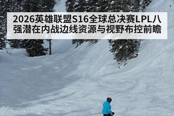 2026英雄联盟S16全球总决赛LPL八强潜在内战边线资源与视野布控前瞻