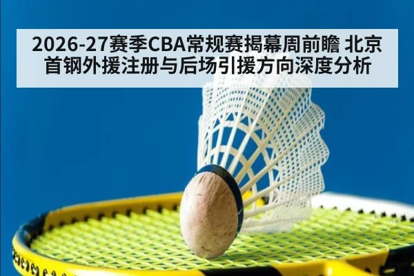 2026-27赛季CBA常规赛揭幕周前瞻 北京首钢外援注册与后场引援方向深度分析