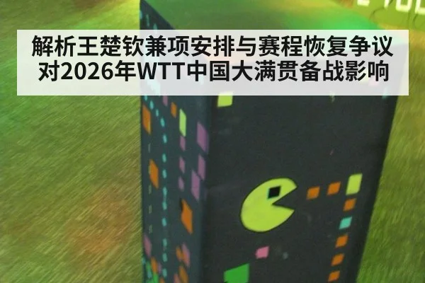 解析王楚钦兼项安排与赛程恢复争议对2026年WTT中国大满贯备战影响