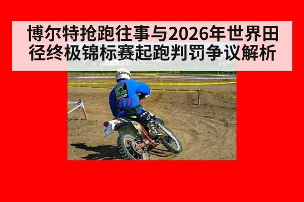 博尔特抢跑往事与2026年世界田径终极锦标赛起跑判罚争议解析
